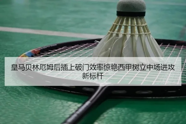 皇马贝林厄姆后插上破门效率惊艳西甲树立中场进攻新标杆