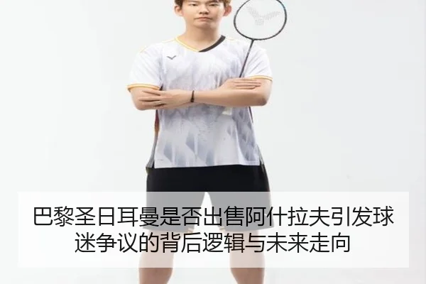 巴黎圣日耳曼是否出售阿什拉夫引发球迷争议的背后逻辑与未来走向